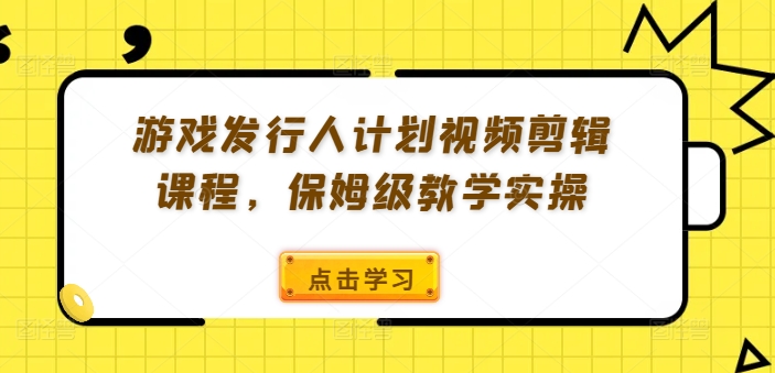 游戏发行人计划视频剪辑课程，保姆级教学实操-轻资本网