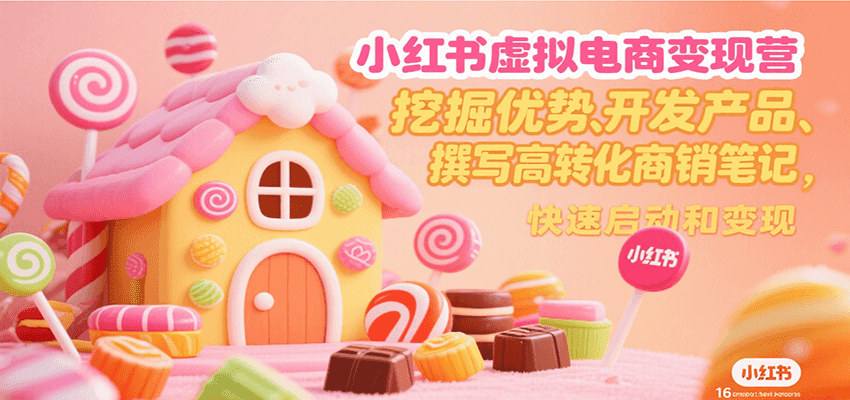 小红书虚拟电商变现营，挖掘优势、开发产品、撰写高转化商销笔记，快速启动和变现-轻资本网