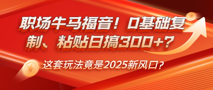 职场牛马福音！0基础复制、粘贴日搞300+？这套玩法竟是2025新风口？-轻资本网