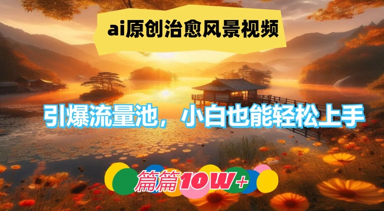 ai原创治愈风景视频，引爆流量池，小白也能轻松上手，篇篇10w+【揭秘】-轻资本网