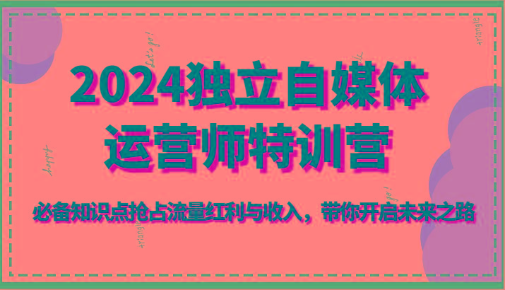 2024独立自媒体运营师特训营-必备知识点抢占流量红利与收入，带你开启未来之路-轻资本网