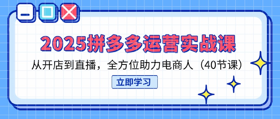 2025拼多多运营实战课，从开店到直播，全方位助力电商人(40节课-轻资本网