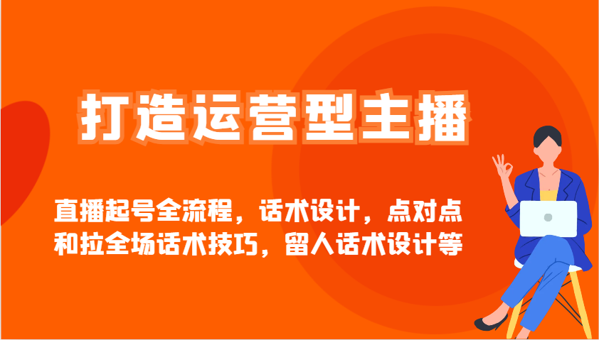 打造运营型主播直播起号全流程，话术设计，点对点和拉全场话术技巧，留人话术设计等-轻资本网