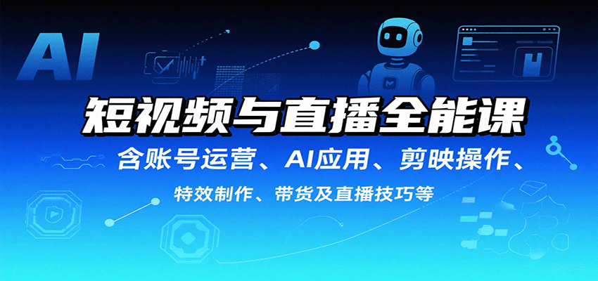 短视频与直播全能课，含账号运营、AI应用、剪映操作、特效制作、带货及直播技巧等-轻资本网