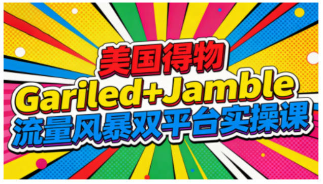 美国得物Gariled+Jamble流量风暴双平台实操课，两大美国热门平台全流程运营-轻资本网