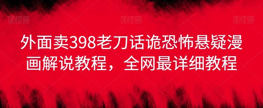 外面卖398老刀话诡恐怖悬疑漫画解说项目，全网最详细教程-轻资本网
