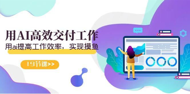 天选 打工人-用AI高效交付工作，用ai提高工作效率，实现摸鱼(19节视频课)-轻资本网