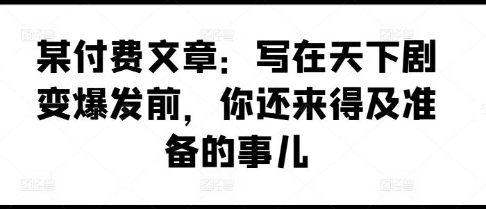 某付费文章：写在天下剧变爆发前，你还来得及准备的事儿-轻资本网