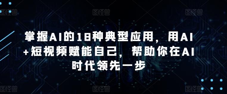 掌握AI的18种典型应用，用AI+短视频赋能自己，帮助你在AI时代领先一步-轻资本网