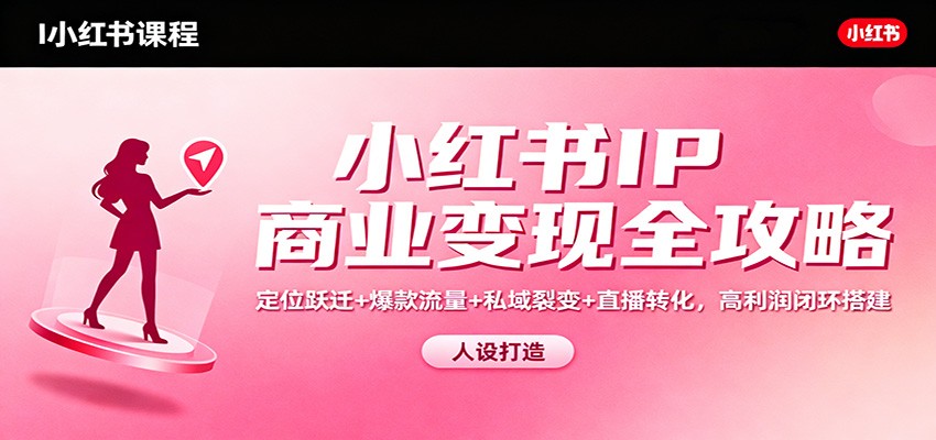 小红书IP商业变现全攻略：定位跃迁+爆款流量+私域裂变+直播转化，高利润闭环搭建-轻资本网