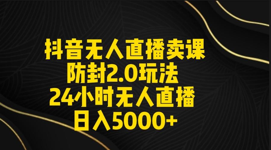 抖音无人直播卖课防封2.0玩法 打造日不落直播间 日入5000+附直播素材+音频-轻资本网