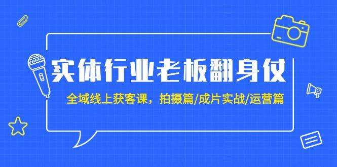 (9332期)实体行业老板翻身仗：全域-线上获客课，拍摄篇/成片实战/运营篇(20节课)-轻资本网