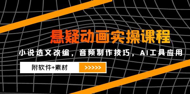 悬疑动画实操课程，小说选文改编，音频制作技巧，AI工具应用(附软件+素材-轻资本网