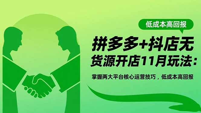 拼多多+抖店无货源开店11月玩法：掌握两大平台核心运营技巧，低成本高回报-轻资本网