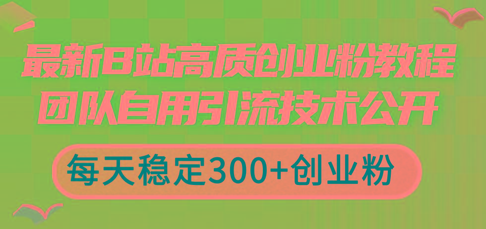 最新B站高质创业粉教程，团队自用引流技术公开，每天稳定300+创业粉-轻资本网