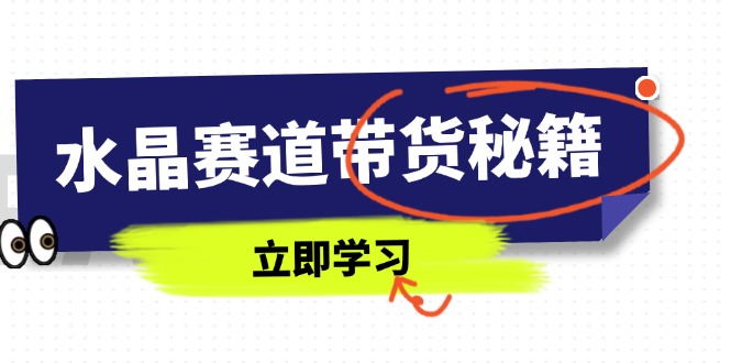 水晶赛道带货秘籍，国学结合、短视频起号、拍摄技巧、直播话术等内容-轻资本网