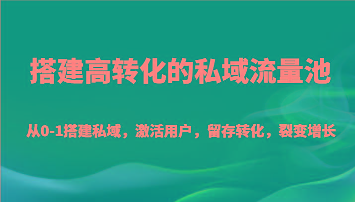 搭建高转化的私域流量池 从0-1搭建私域，激活用户，留存转化，裂变增长(20节课)-轻资本网