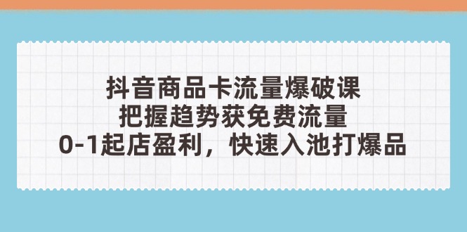 抖音商品卡流量爆破课：把握趋势获免费流量，0-1起店盈利，快速入池打爆品-轻资本网