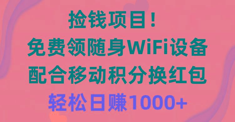 捡钱项目！免费领随身WiFi设备+移动积分换红包，有手就行，轻松日赚1000+-轻资本网