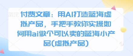 付费文章：用AI打造蓝海虚拟产品，手把手教你实操如何用ai做个可以卖的蓝海小产品(虚拟产品)-轻资本网