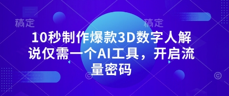 10秒制作爆款3D数字人解说仅需一个AI工具，开启流量密码-轻资本网