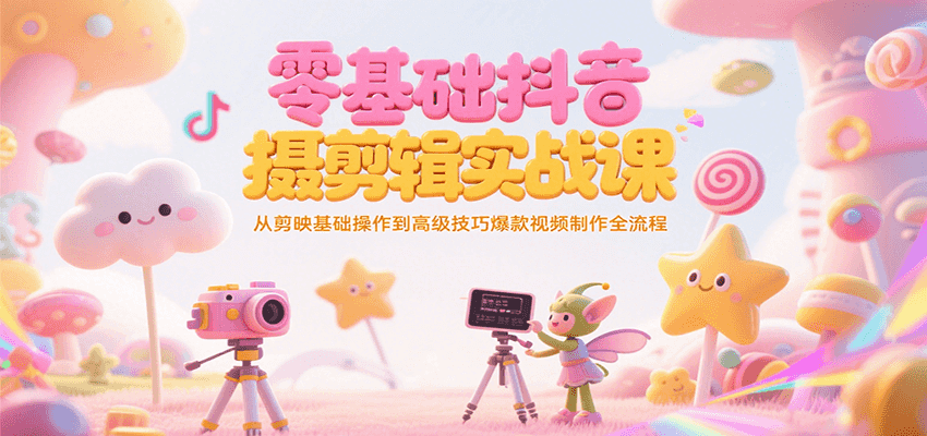 零基础抖音短视频拍摄剪辑实战课，从剪映基础操作到高级技巧爆款视频制作全流程-轻资本网