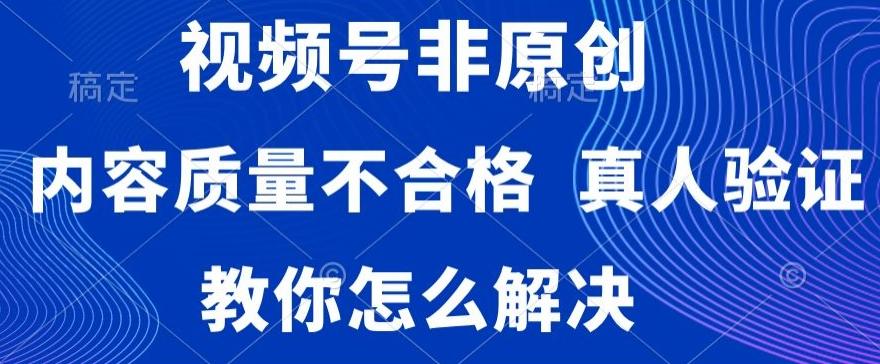 视频号非原创，内容质量不合格，真人验证，违规怎么解决【揭秘】-轻资本网