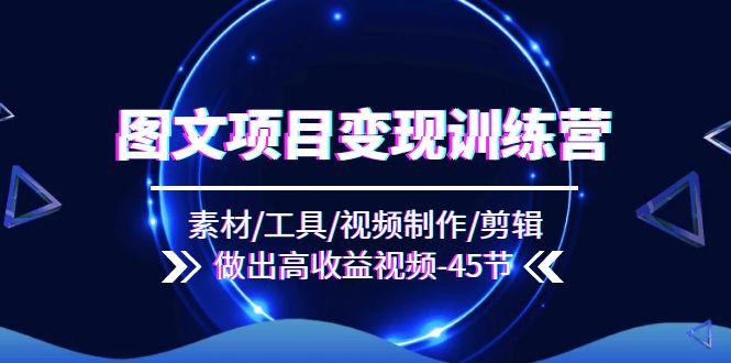 图文项目变现训练营：素材/工具/视频制作/剪辑/做出高收益视频(45节-轻资本网