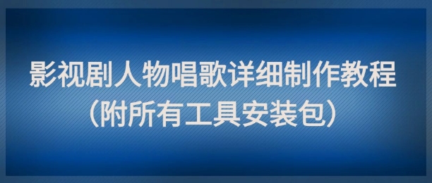 影视剧人物唱歌详细制作教程，点赞量动辄几十W(附所有工具安装包)-轻资本网