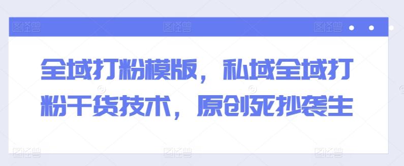 全域打粉模版，私域全域打粉干货技术，原创死抄袭生-轻资本网