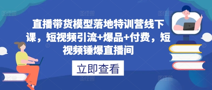 直播带货模型落地特训营线下课，​短视频引流+爆品+付费，短视频锤爆直播间-轻资本网