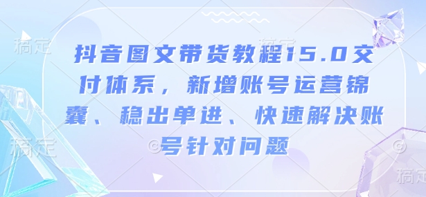 抖音图文带货教程15.0交付体系，新增账号运营锦囊、稳出单进、快速解决账号针对问题-轻资本网