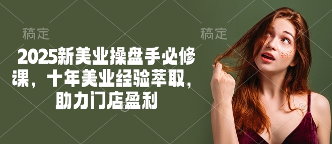 2025新美业操盘手必修课，十年美业经验萃取，助力门店盈利-轻资本网