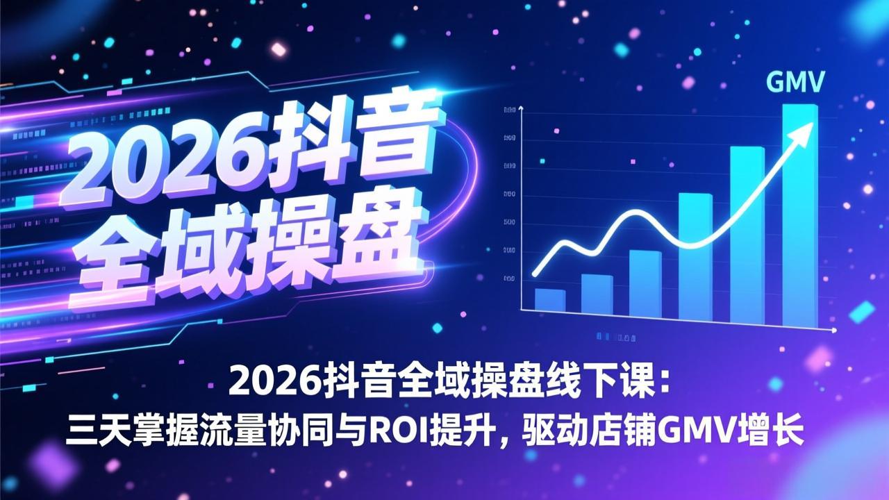 2026抖音全域操盘线下课：三天掌握流量协同与ROI提升，驱动店铺GMV增长-轻资本网
