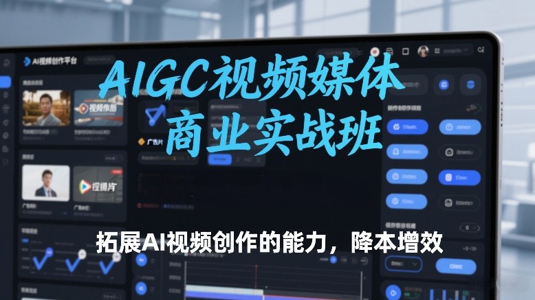 AIGC视频媒体商业实战班，拓展AI视频创作的能力，降本增效-轻资本网