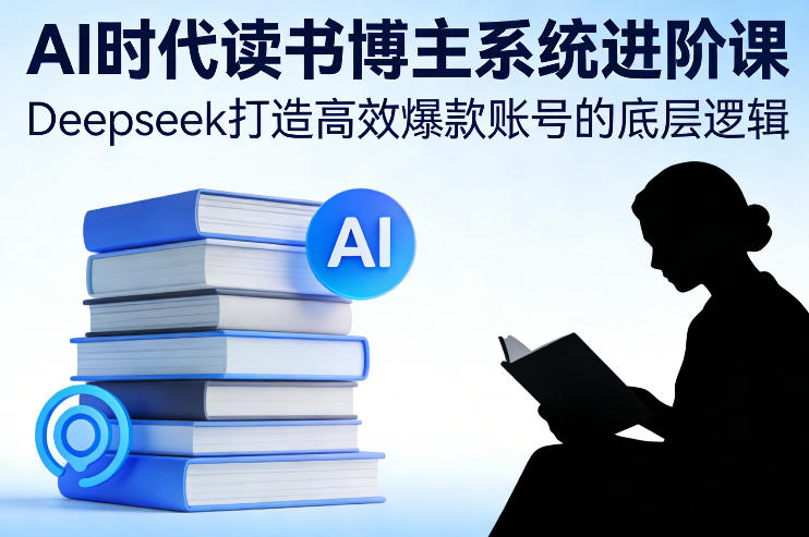 AI时代读书博主系统进阶课，Deepseek打造高效爆款账号的底层逻辑-轻资本网