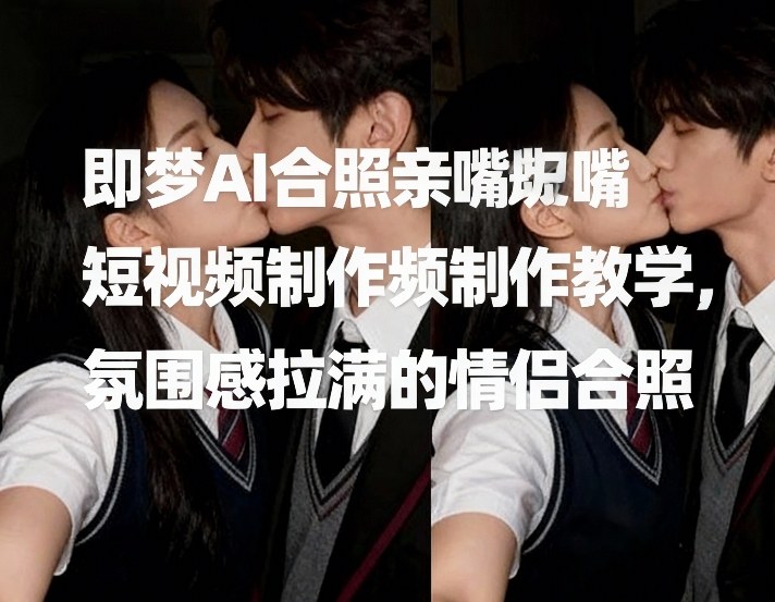 即梦AI合照亲嘴短视频制作教学，氛围感拉满的情侣合照-轻资本网