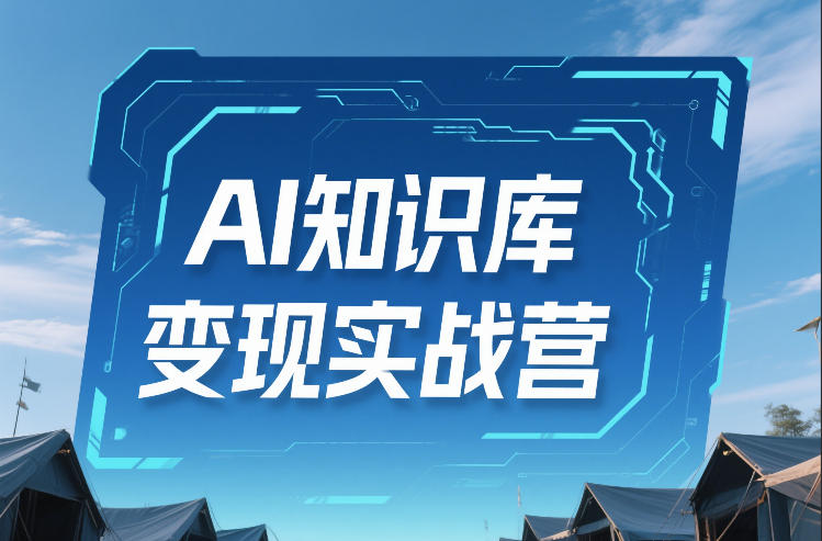 AI知识库变现实战营，不会做产品？不会变现？不会做内容？这一套，让你马上能卖+未来能做-轻资本网