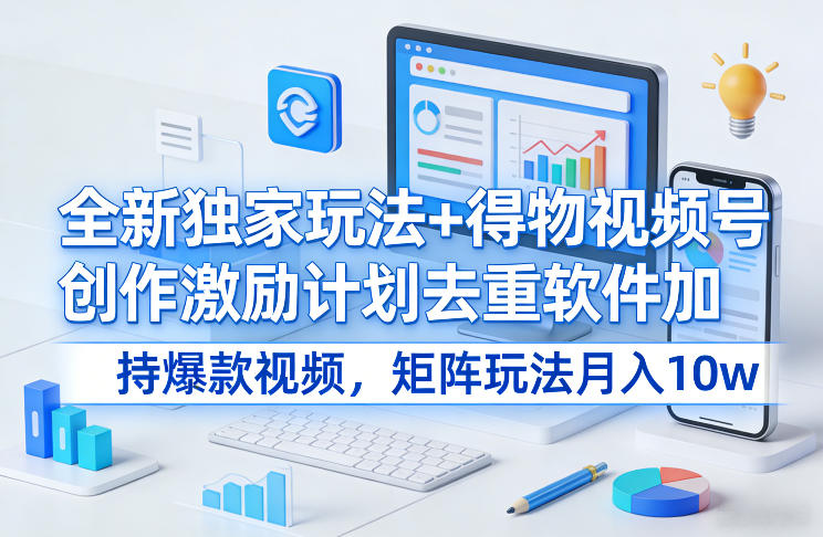 全新独家玩法+得物视频号创作激励计划去重软件加持爆款视频，矩阵玩法月入10w+【揭秘】-轻资本网