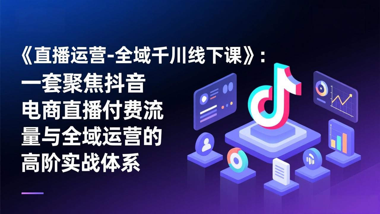 《直播运营-全域千川线下课》：一套聚焦抖音电商直播付费流量与全域运营的高阶实战体系-轻资本网