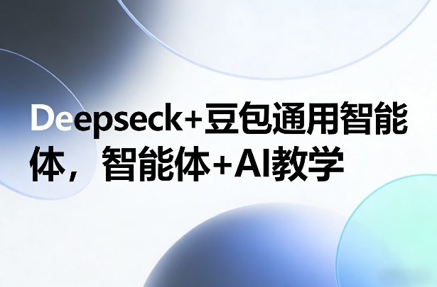 Deepseck+豆包通用智能体，智能体+AI教学-轻资本网