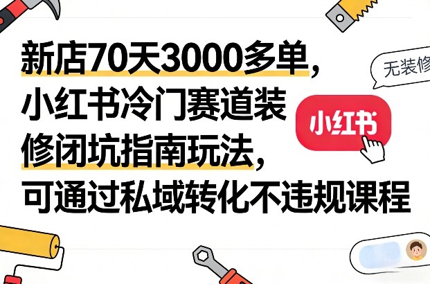 新店70天3000多单，小红书冷门赛道装修闭坑指南玩法，可通过私域转化不违规课程-轻资本网