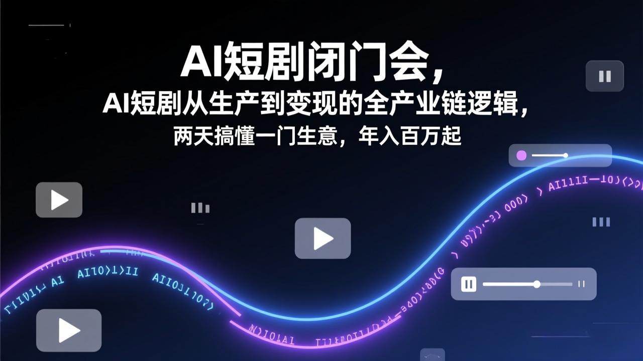 AI短剧闭门会，AI短剧从生产到变现的全产业链逻辑，两天搞懂一门生意，年入百万起-轻资本网