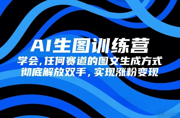 AI生图训练营，学会任何赛道的图文生成方式，彻底解放双手，实现涨粉变现-轻资本网