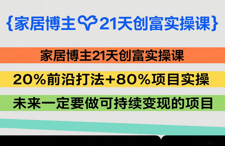 家居博主21天创富实操课，20%前沿打法+80%项目实操，未来一定要做可持续变现的项目-轻资本网