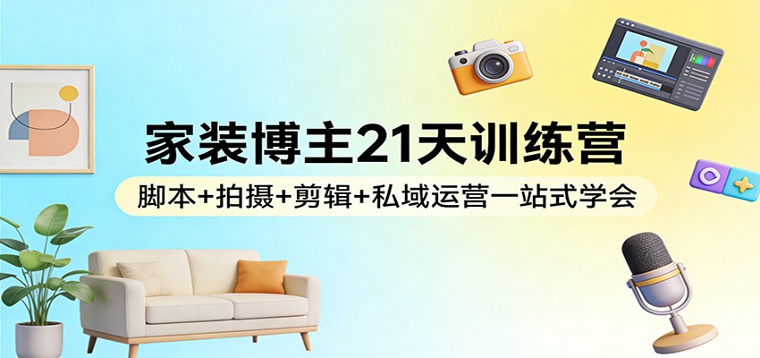 家装博主21天训练营：脚本+拍摄+剪辑+私域运营一站式学会-轻资本网