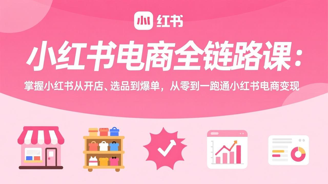 小红书电商全链路课：掌握小红书从开店、选品到爆单，从零到一跑通小红书电商变现-轻资本网