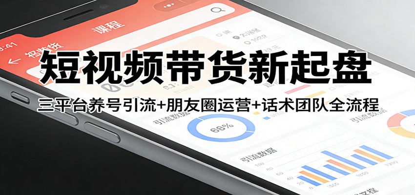 短视频带货新起盘：三平台养号引流+朋友圈运营+话术团队全流程-轻资本网