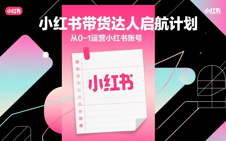 小红书带货达人启航计划，从0-1运营小红书账号-轻资本网