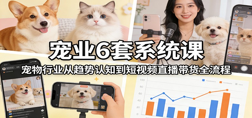 宠业6套系统课：宠物行业从趋势认知到短视频直播带货全流程-轻资本网